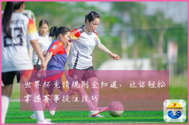世界杯竞猜规则全知道，让你轻松掌握赛事投注技巧