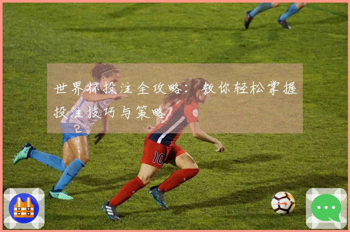 世界杯投注全攻略：教你轻松掌握投注技巧与策略