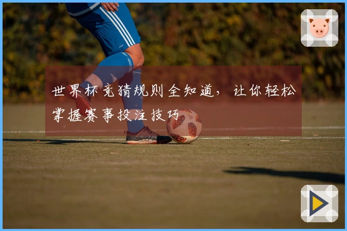 世界杯竞猜规则全知道，让你轻松掌握赛事投注技巧