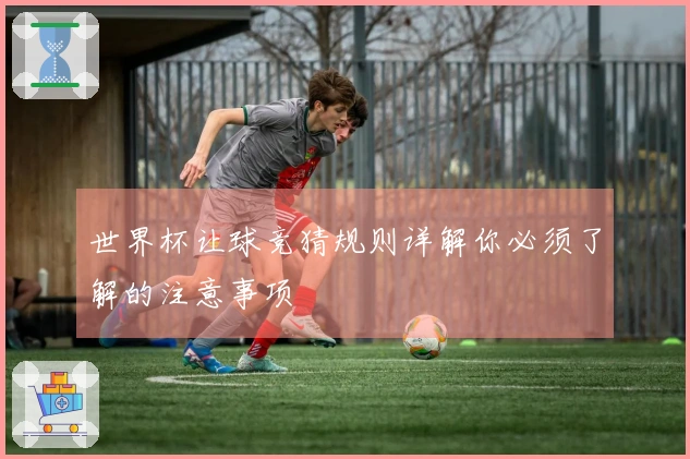 世界杯让球竞猜规则详解你必须了解的注意事项
