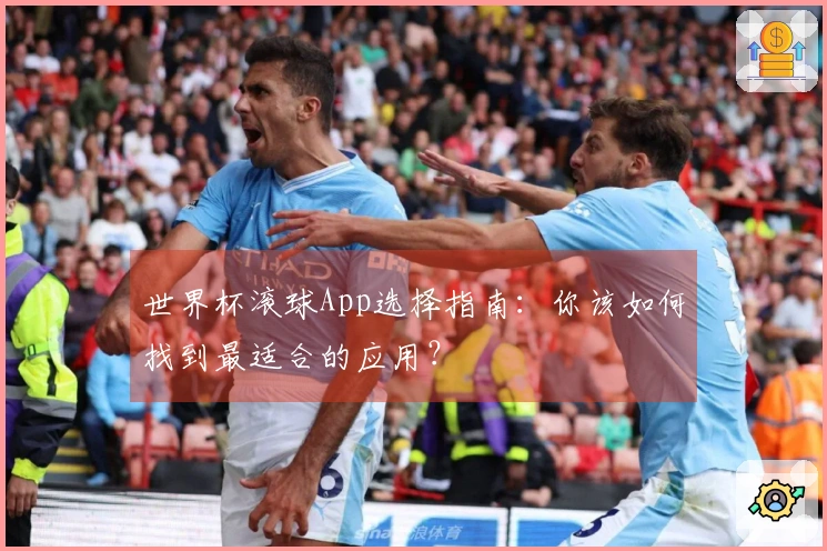 世界杯滚球App选择指南：你该如何找到最适合的应用？