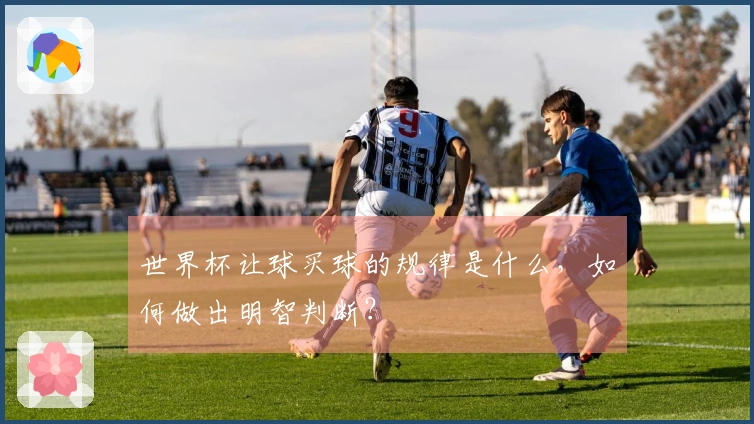 世界杯让球买球的规律是什么，如何做出明智判断？