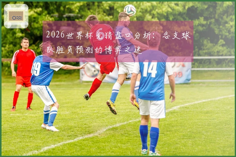 2026世界杯竞猜盘口分析：各支球队胜负预测的博弈之迷