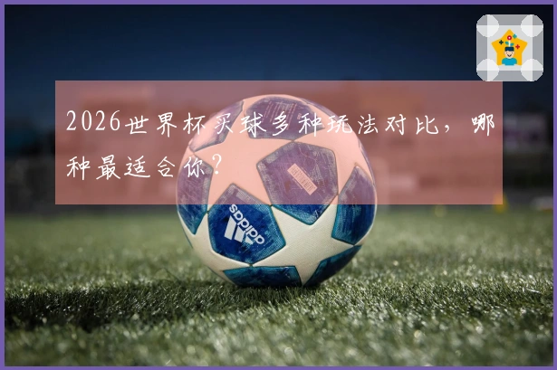 2026世界杯买球多种玩法对比，哪种最适合你？