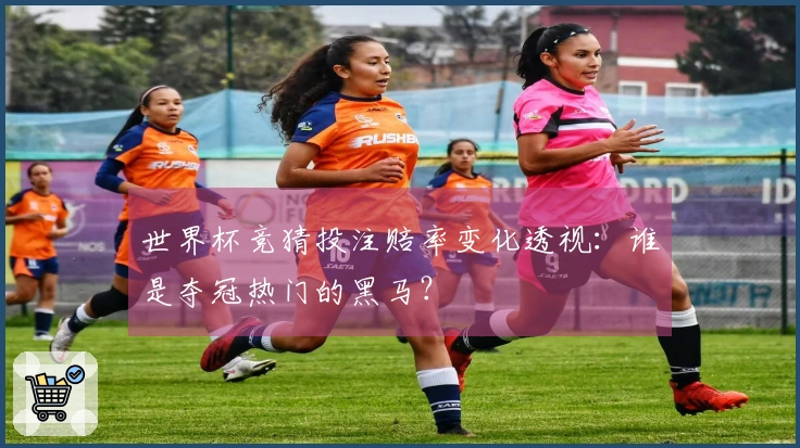 世界杯竞猜投注赔率变化透视：谁是夺冠热门的黑马？