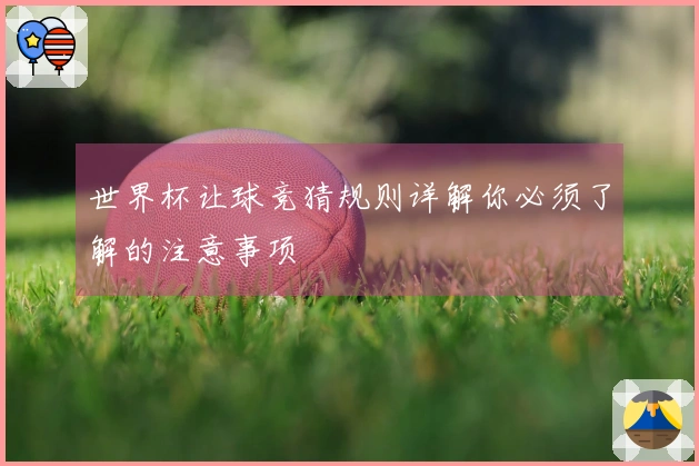 世界杯让球竞猜规则详解你必须了解的注意事项